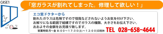 窓ガラスが割れてしまった。修理してほしい！エコ窓ドクターから「割れたガラスは危険ですので怪我などされないようお気を付け下さい。割れた所から入ってくる雨や風は段ボールやビニールシートで応急処置して弊社までお電話下さい。028-658-4644」