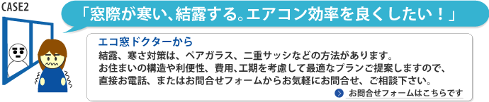 窓際が寒い、結露する。エアコン効率を良くしたい！エコ窓ドクターから「結露、断熱対策は、断熱ガラス、二重サッシなどの方法があります。お住まいの構造や利便性、費用、工期を考慮して最適なプランをご提案しますのでお電話、お問合せフォームなどからお気軽にお問合せ、ご相談ください。」