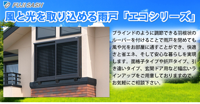 風と光を取り込める雨戸エコシリーズ。ブラインドのように調節できる羽根状のルーバーを付けることで雨戸を閉めても風や光をお部屋に通すことができ、快適さと省エネ、そして安心な暮らしを実現します。面格子タイプや折戸タイプ、引違いタイプ、玄関ドア用など幅広いラインアップをご用意しておりますのでお気軽にご相談下さい。